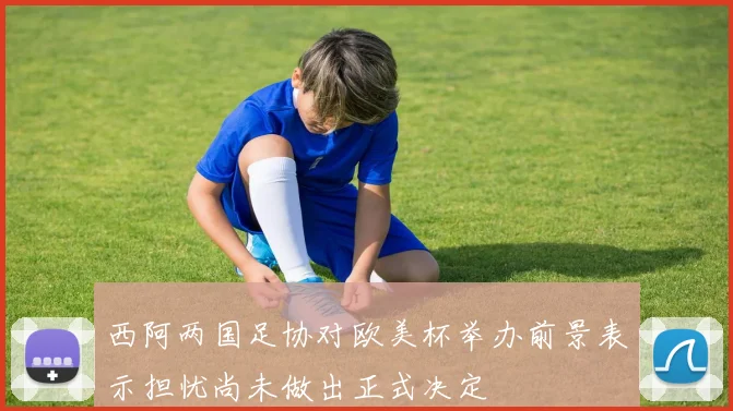 西阿两国足协对欧美杯举办前景表示担忧尚未做出正式决定