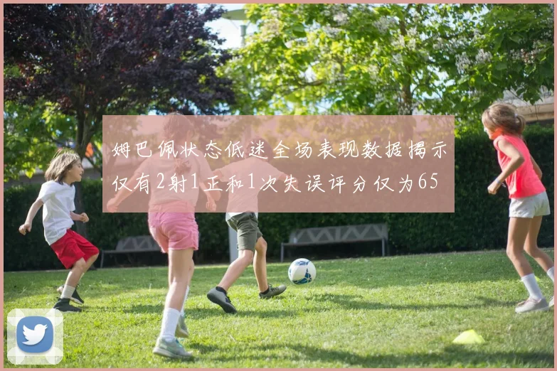 姆巴佩状态低迷全场表现数据揭示仅有2射1正和1次失误评分仅为65