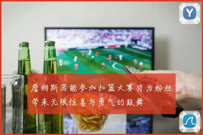 詹姆斯若能参加扣篮大赛将为粉丝带来无限惊喜与勇气的鼓舞