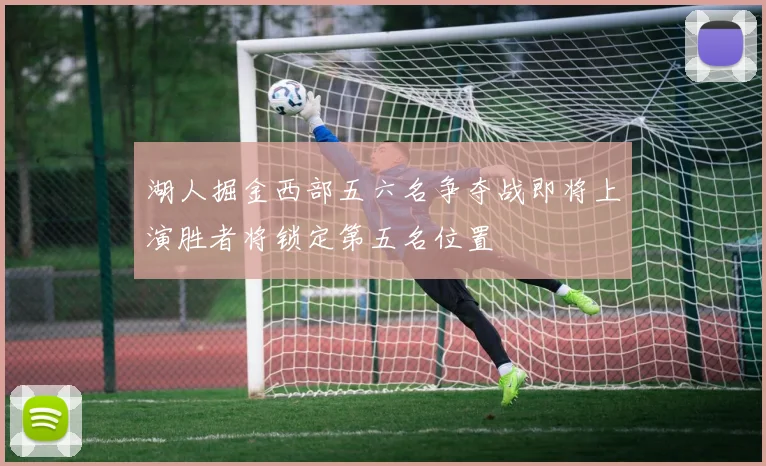 湖人掘金西部五六名争夺战即将上演胜者将锁定第五名位置