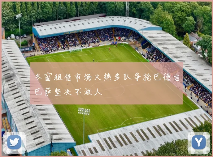 冬窗租借市场火热多队争抢巴德吉巴萨坚决不放人