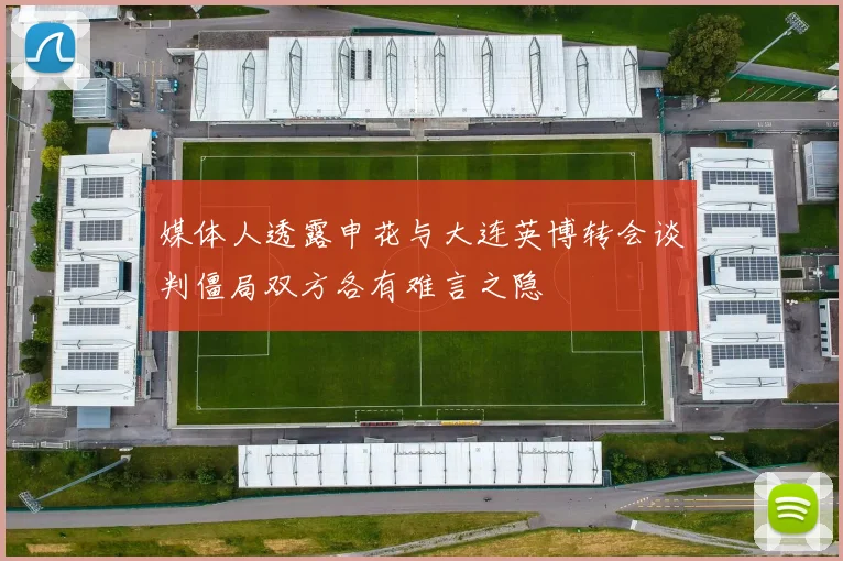 媒体人透露申花与大连英博转会谈判僵局双方各有难言之隐