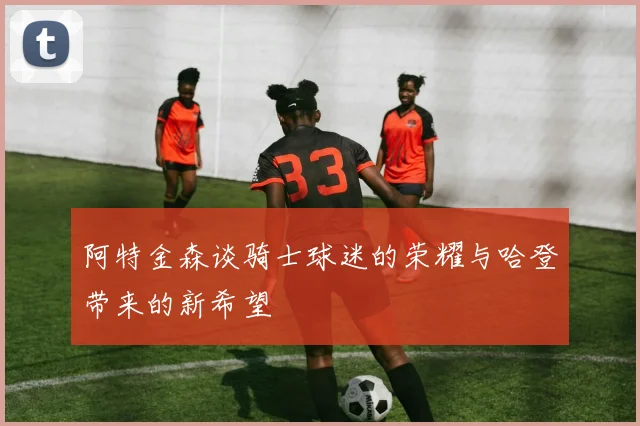 阿特金森谈骑士球迷的荣耀与哈登带来的新希望