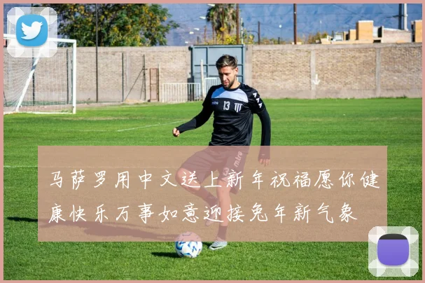 马萨罗用中文送上新年祝福愿你健康快乐万事如意迎接兔年新气象