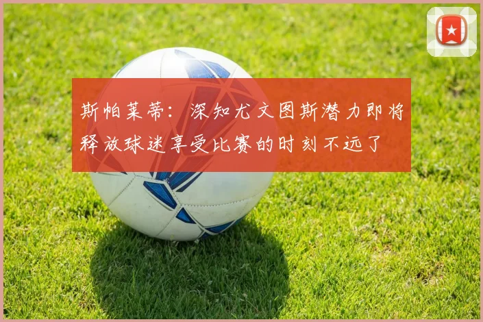 斯帕莱蒂：深知尤文图斯潜力即将释放球迷享受比赛的时刻不远了